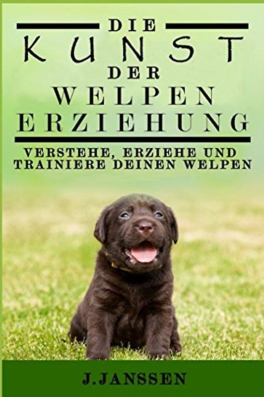 DIE KUNST DER WELPENERZIEHUNG: VERSTEHE, ERZIEHE UND TRAINIERE DEINEN WELPEN