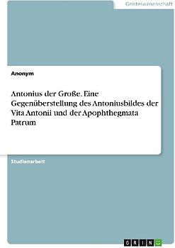 Antonius der Große. Eine Gegenüberstellung des Antoniusbildes der Vita Antonii und der Apophthegmata Patrum