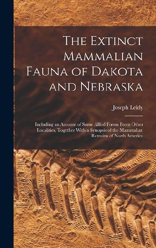 The Extinct Mammalian Fauna of Dakota and Nebraska: Including an Account of Some Allied Forms From Other Localities, Together With a Synopsis of the M