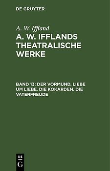 A. W. Iffland: A. W. Ifflands theatralische Werke / Der Vormund. Liebe um Liebe. Die Kokarden. Die Vaterfreude