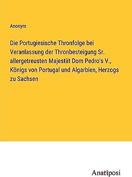 Die Portugiesische Thronfolge bei Veranlassung der Thronbesteigung Sr. allergetreusten Majestät Dom Pedro's V., Königs von Portugal und Algarbien, Herzogs zu Sachsen
