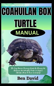 COAHUILAN BOX TURTLE MANUAL: The Easy Owners Training Guide On Raising An Obedient And Healthy Turtle In Captive (All You Need To Know Included)