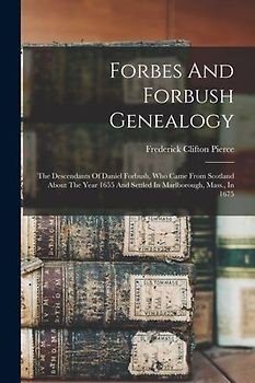 Forbes And Forbush Genealogy: The Descendants Of Daniel Forbush, Who Came From Scotland About The Year 1655 And Settled In Marlborough, Mass., In 16