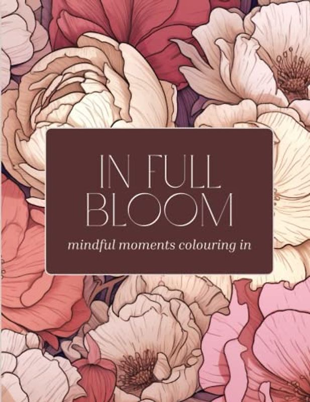 In Full Bloom - Mindful Moments Colouring In: Creative Floral Colouring Book for Adults