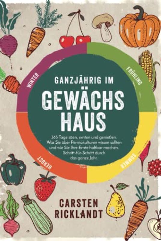 Ganzjährig im Gewächshaus: 365 Tage säen, ernten und genießen. Was Sie über Permakulturen wissen sollten und wie Sie Ihre Ernte haltbar machen. Schritt-für-Schritt durch das ganze Jahr.