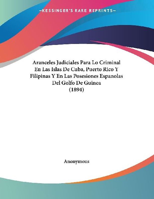 Aranceles Judiciales Para Lo Criminal En Las Islas De Cuba, Puerto Rico Y Filipinas Y En Las Posesiones Espanolas Del Golfo De Guinea (1894)