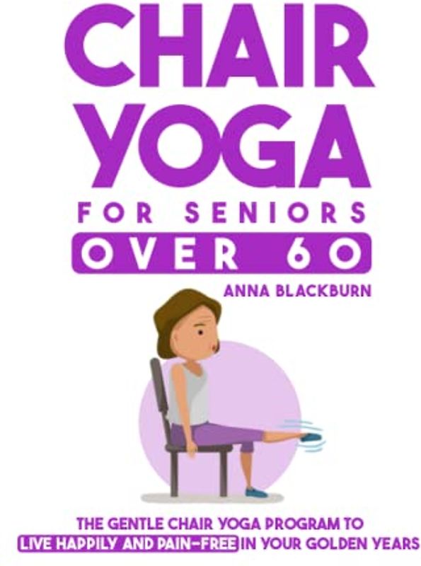 Chair Yoga for Seniors Over 60: The Gentle Chair Yoga Program to Live Happily and Pain-Free in Your Golden Years