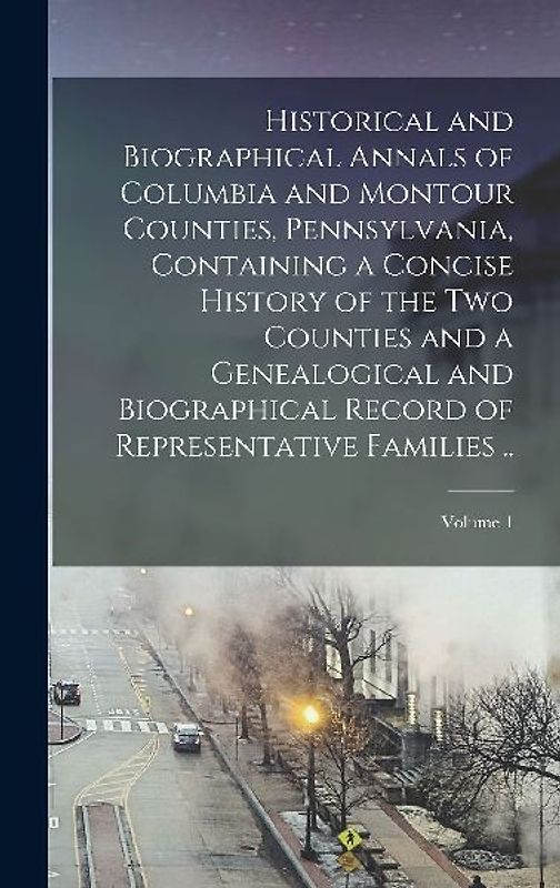 Historical and Biographical Annals of Columbia and Montour Counties, Pennsylvania, Containing a Concise History of the two Counties and a Genealogical