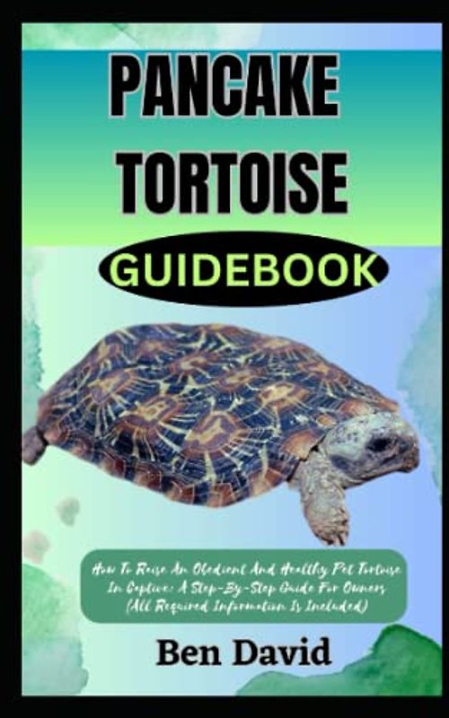 PANCAKE TORTOISE GUIDEBOOK: How To Raise An Obedient And Healthy Pet Tortoise In Captive: A Step-By-Step Guide For Owners (All Required Information Is Included)