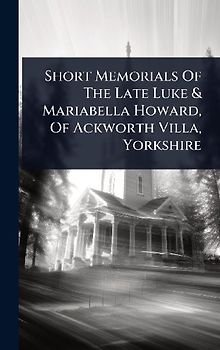 Short Memorials Of The Late Luke & Mariabella Howard, Of Ackworth Villa, Yorkshire
