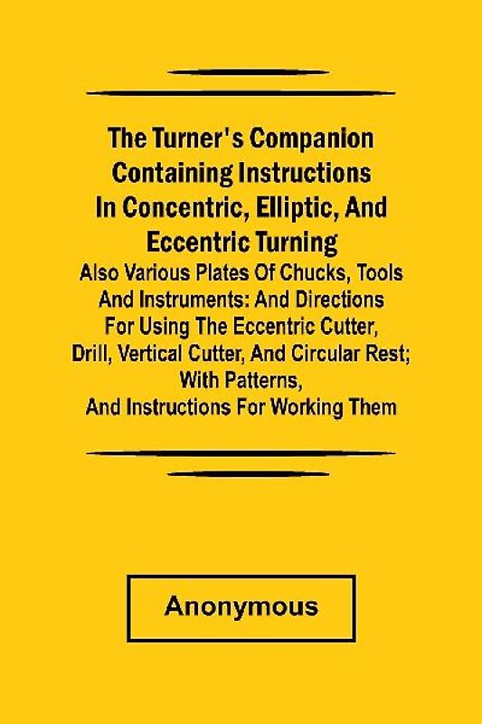 he turner's companion containing instructions in concentric, elliptic, and eccentric turning; also various plates of chucks, tools and instruments