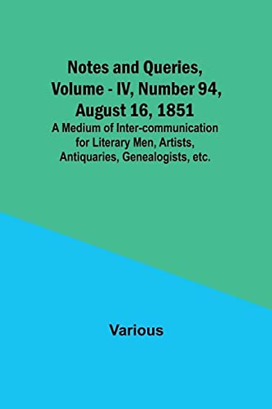 Notes and Queries, Vol. IV, Number 94, August 16, 1851 ; A Medium of Inter-communication for Literary Men, Artists, Antiquaries, Genealogists, etc.