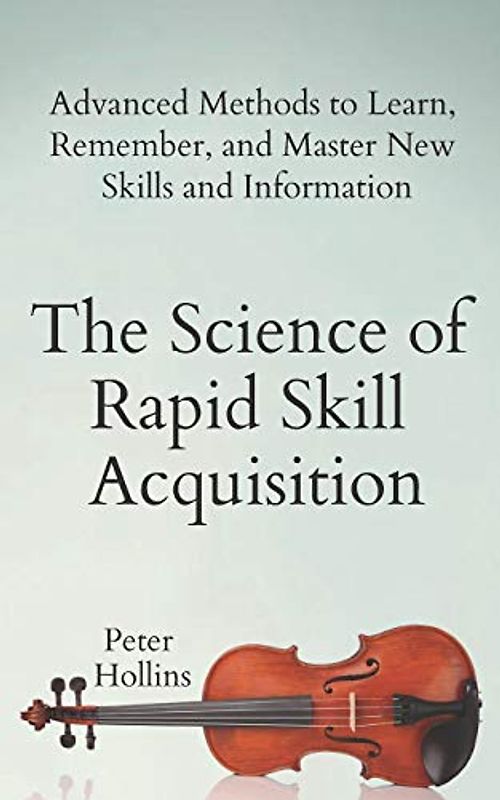 The Science of Rapid Skill Acquisition: Advanced Methods to Learn, Remember, and Master New Skills and Information (Learning how to Learn, Band 2)