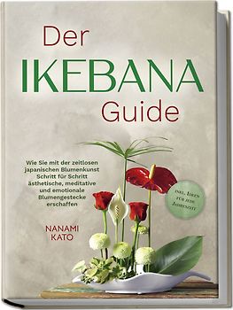 Der Ikebana Guide: Wie Sie mit der zeitlosen japanischen Blumenkunst Schritt für Schritt ästhetische, meditative und emotionale Blumengestecke erschaffen – inkl. Ideen für jede Jahreszeit