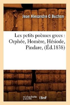 Les Petits Poèmes Grecs: Orphée, Homère, Hésiode, Pindare, (Éd.1838)