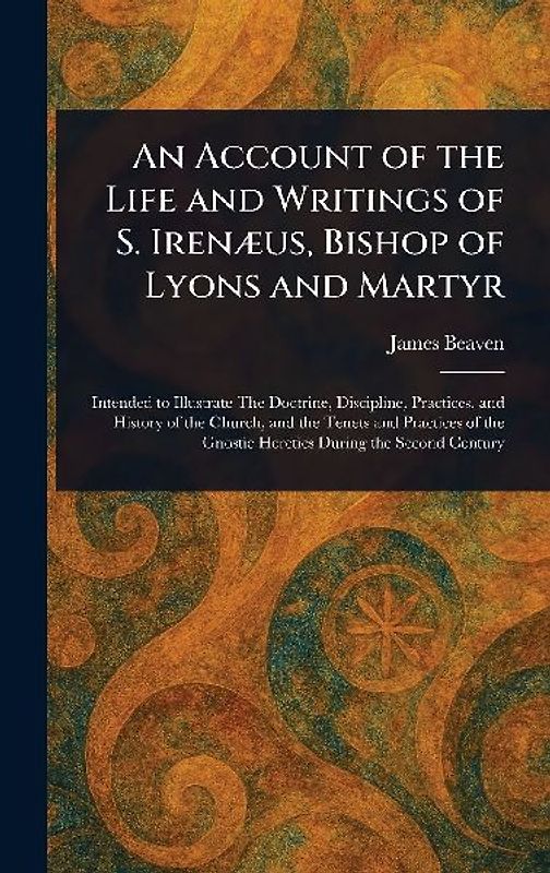 An Account of the Life and Writings of S. Irenæus, Bishop of Lyons and Martyr