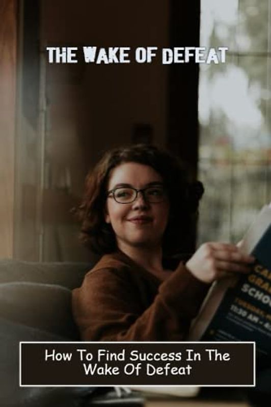 The Wake Of Defeat: How To Find Success In The Wake Of Defeat