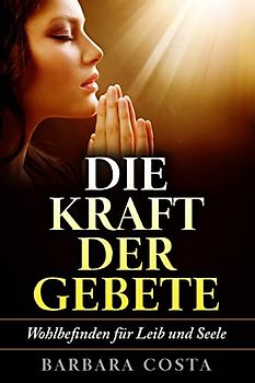 Die Kraft der Gebete!: Wohlbefinden fuer Leib und Seele