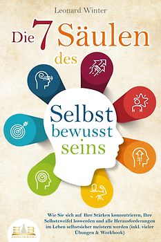 Die 7 Säulen des Selbstbewusstseins: Wie Sie sich auf Ihre Stärken konzentrieren, Ihre Selbstzweifel loswerden und alle Herausforderungen im Leben selbstsicher meistern (inkl. Übungen und Workbook)