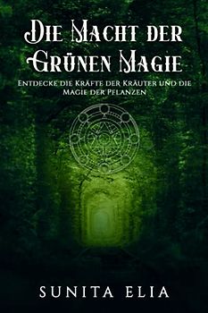 Die Macht der grünen Magie: Entdecke die Kraft der Kräuter und tauche ein in die Magie der Pflanzen! inkl. Rezepte aus der magischen Küche (Naturmagie, heilende Kräuter, Öle, Grimoire, Hexenbuch)