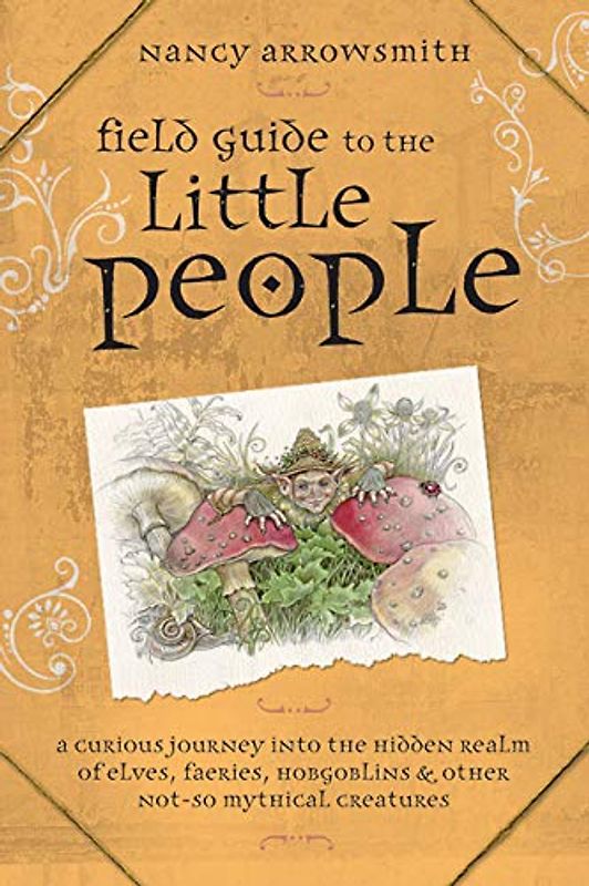 Field Guide to the Little People: A Curious Journey Into the Hidden Realm of Elves, Faeries, Hobgoblins & Other Not-So-Mythical Creatures