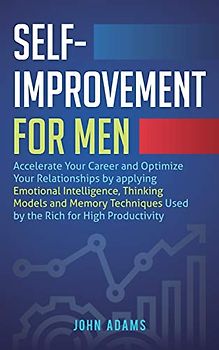 Self-Improvement for Men: Accelerate Your Career and Optimize Your Relationships by applying Emotional Intelligence, Thinking Models and Memory Techniques Used by the Rich for High Productivity