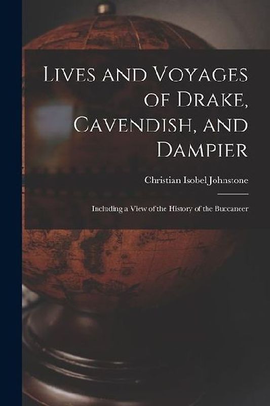 Lives and Voyages of Drake, Cavendish, and Dampier: Including a View of the History of the Buccaneer