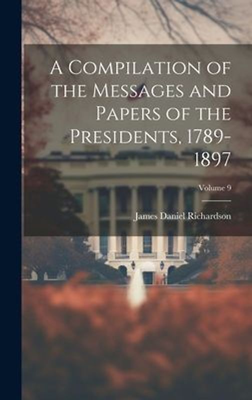 A Compilation of the Messages and Papers of the Presidents, 1789-1897; Volume 9