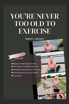 You're Never Too Old To Exercise: Steps to Starting Exercise, The Keys To Great Exercise, Interesting and Simple Strength/Stretching Exercises for Seniors (Aging Healthcare)