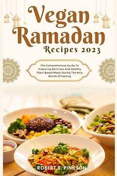 VEGAN RAMADAN RECIPES 2023: The Comprehensive Guide To Preparing Delicious And Healthy Plant-Based Meals During The Holy Month Of Fasting