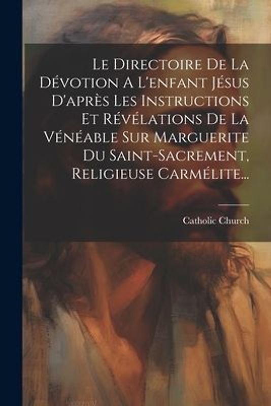 Le Directoire De La Dévotion A L'enfant Jésus D'après Les Instructions Et Révélations De La Vénéable Sur Marguerite Du Saint-sacrement, Religieu