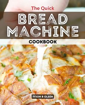 The Quick Bread Machine Cookbook: Perfect Recipes For Beginners To Make Homemade Bread, Simple Guide for Using Bread Makers to Bake Breads and Buns