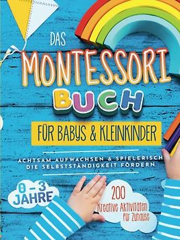 Das Montessori Buch für Babys und Kleinkinder: 200 kreative Aktivitäten für zu Hause – achtsam Aufwachsen und spielerisch die Selbstständigkeit fördern (Montessori Ideen für zu Hause, Band 1)