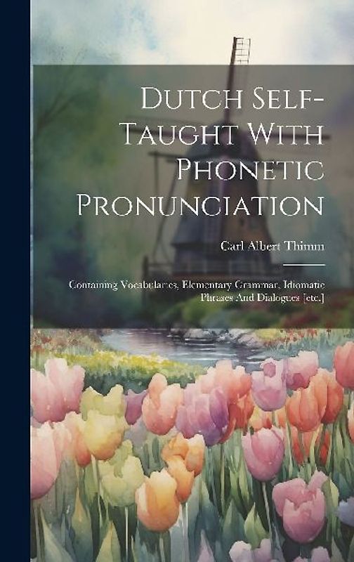 Dutch Self-taught With Phonetic Pronunciation: Containing Vocabularies, Elementary Grammar, Idiomatic Phrases And Dialogues [etc.]