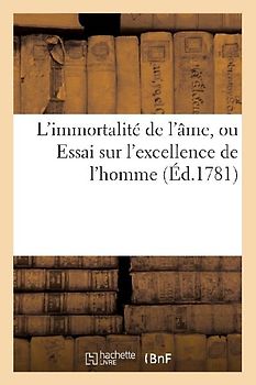 L'Immortalité de l'Âme, Ou Essai Sur l'Excellence de l'Homme: Ouvrage Divisé En Trois Parties