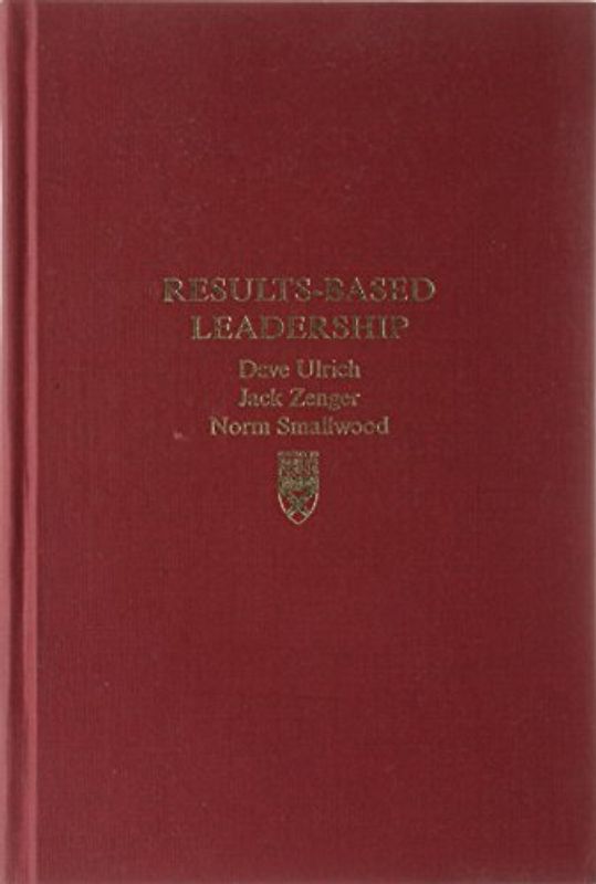 Results-Based Leadership: How Leaders Build the Business and Improve the Bottom Line - Dave Ulrich