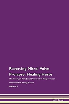 Reversing Mitral Valve Prolapse: Healing Herbs The Raw Vegan Plant-Based Detoxification & Regeneration Workbook for Healing Patients. Volume 8