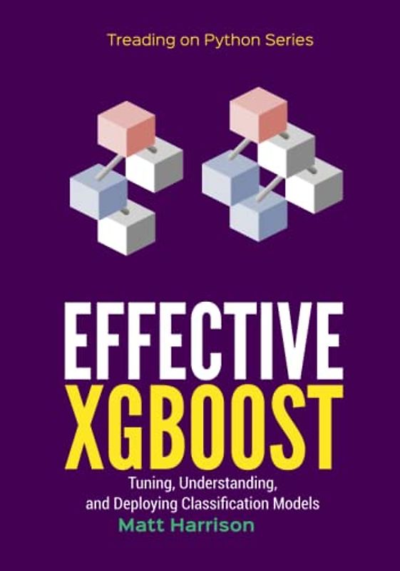 Effective XGBoost: Optimizing, Tuning, Understanding, and Deploying Classification Models (Treading on Python, Band 6)