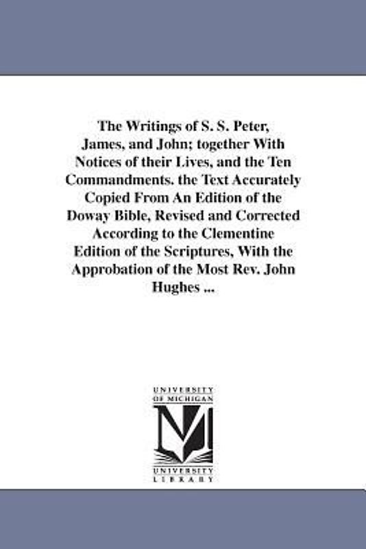 The Writings of S. S. Peter, James, and John; together With Notices of their Lives, and the Ten Commandments. the Text Accurately Copied From An Editi