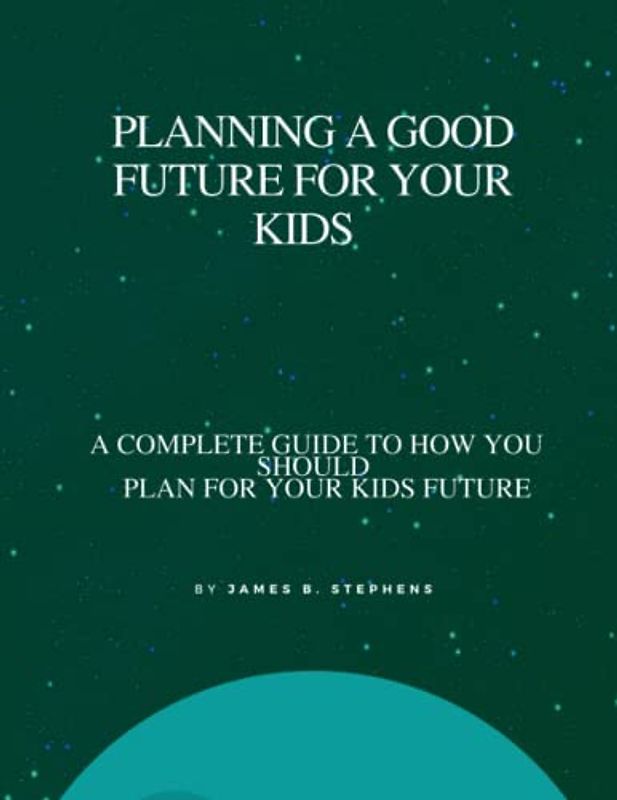 How to plan a good future for your kids: A complete guide on how you should plan for your kids future