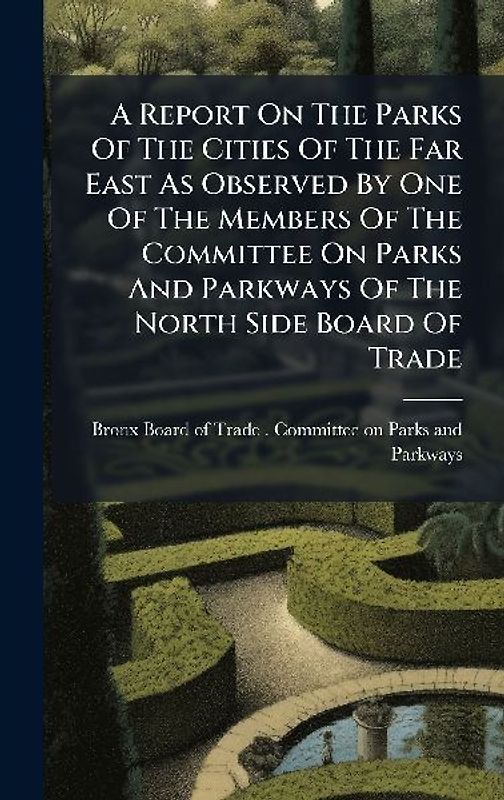 A Report On The Parks Of The Cities Of The Far East As Observed By One Of The Members Of The Committee On Parks And Parkways Of The North Side Board Of Trade