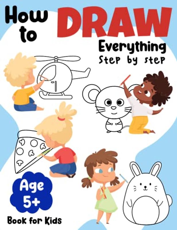 How to Draw Everything Step by Step for Kids: Simple, Easy and Fun Guide to Drawing Little Bit of Everything in 5 Steps or Less