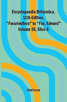 Encyclopaedia Britannica, 11th Edition, "Foraminifera" to "Fox, Edward" Volume 10, Slice 6