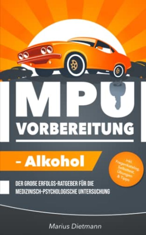 MPU-Vorbereitung – Alkohol: Der große Erfolgs-Ratgeber für die Medizinisch-Psychologische Untersuchung – inkl. Fragenkatalog, Selbsttest, Tipps & Infos