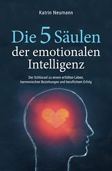 Die 5 Säulen der emotionalen Intelligenz - Der Schlüssel zu einem erfüllten Leben, harmonischen Beziehungen und beruflichem Erfolg