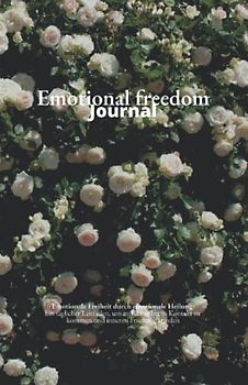 Emotional Freedom Journal: Emotionale Freiheit durch emotionale Heilung (Das Original) - Emotionen verstehen - Tagebuch - Workbook - 257 Seiten: Das ... und loslassen von negativen Emotionen.