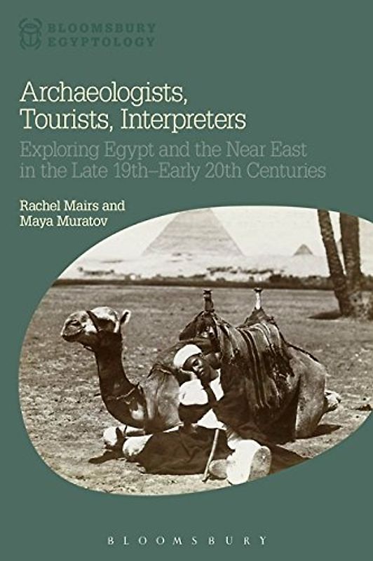 Archaeologists, Tourists, Interpreters: Exploring Egypt and the Near East in the Late 19th–Early 20th Centuries (Bloomsbury Egyptology)