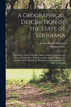 A Geographical Description of the State of Louisiana: Presenting a View of the Soil, Climat, Animal, Vegetable, and Mineral Productions; With an Accou
