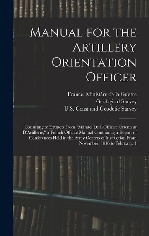 Manual for the Artillery Orientation Officer: Consisting of Extracts From "Manuel De L'Officier Orienteur D'Artillerie," a French Official Manual Cont