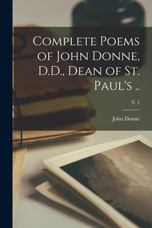 Complete Poems of John Donne, D.D., Dean of St. Paul's ..; v. 2